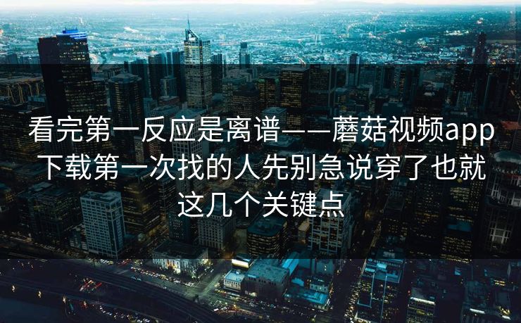 看完第一反应是离谱——蘑菇视频app下载第一次找的人先别急说穿了也就这几个关键点