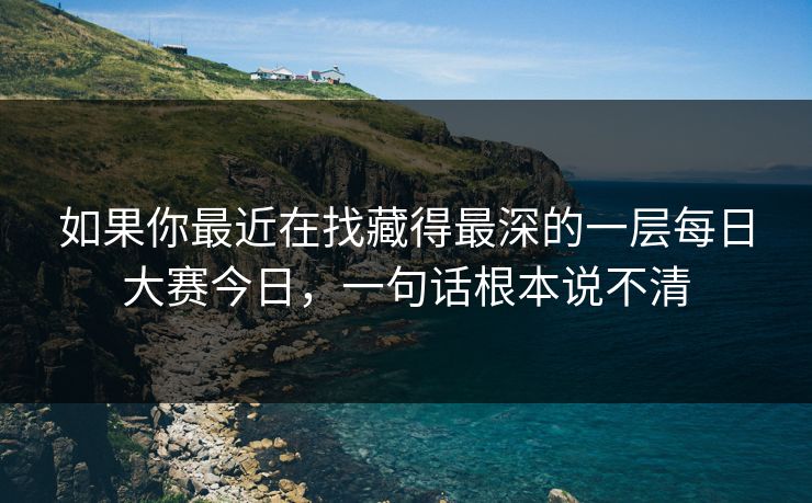 如果你最近在找藏得最深的一层每日大赛今日，一句话根本说不清