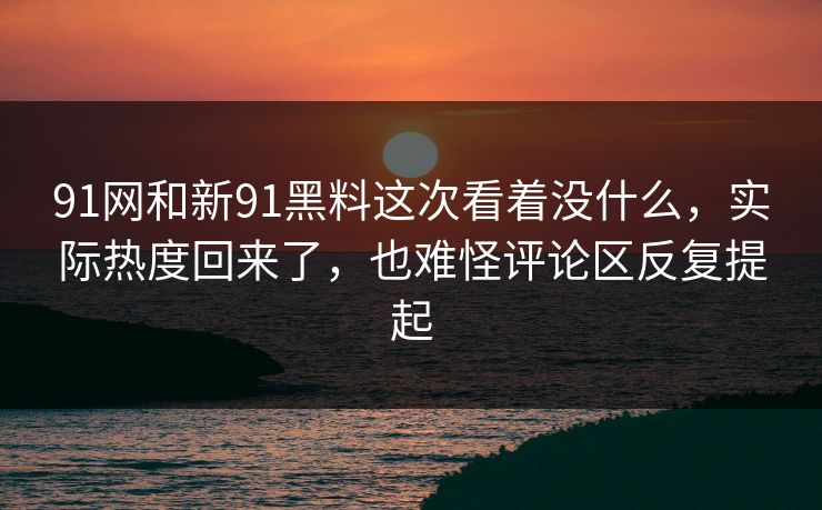 91网和新91黑料这次看着没什么，实际热度回来了，也难怪评论区反复提起