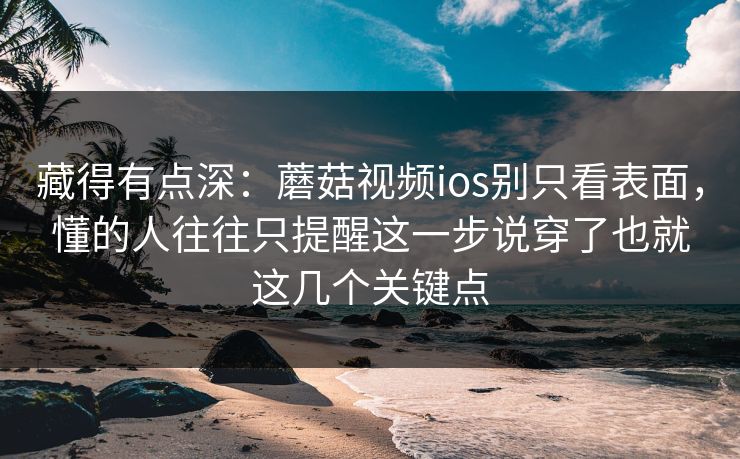 藏得有点深：蘑菇视频ios别只看表面，懂的人往往只提醒这一步说穿了也就这几个关键点